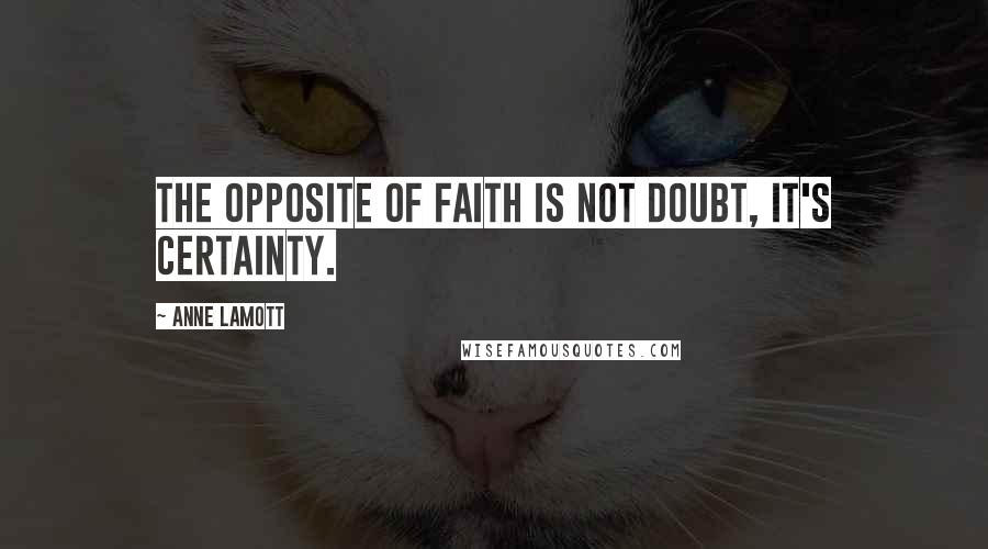 Anne Lamott Quotes: The opposite of faith is not doubt, it's certainty.