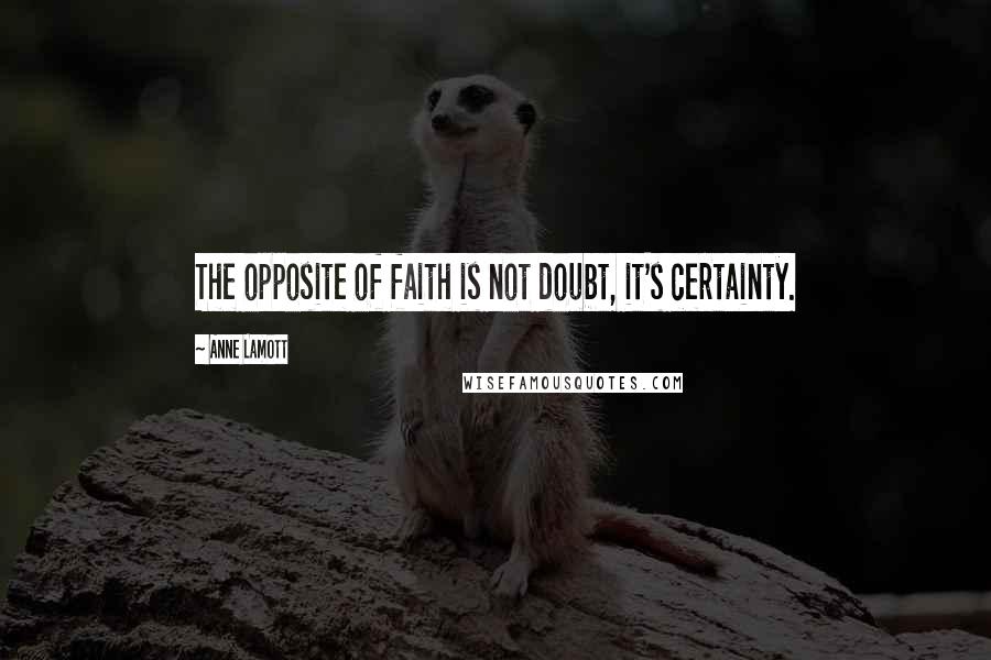 Anne Lamott Quotes: The opposite of faith is not doubt, it's certainty.