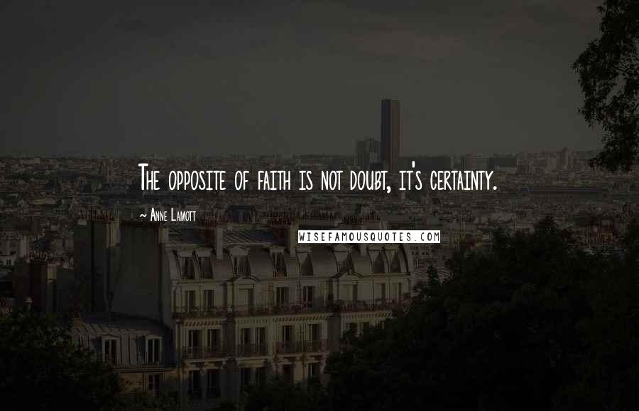 Anne Lamott Quotes: The opposite of faith is not doubt, it's certainty.