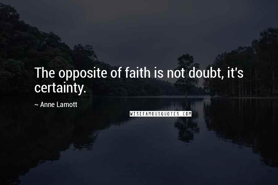 Anne Lamott Quotes: The opposite of faith is not doubt, it's certainty.