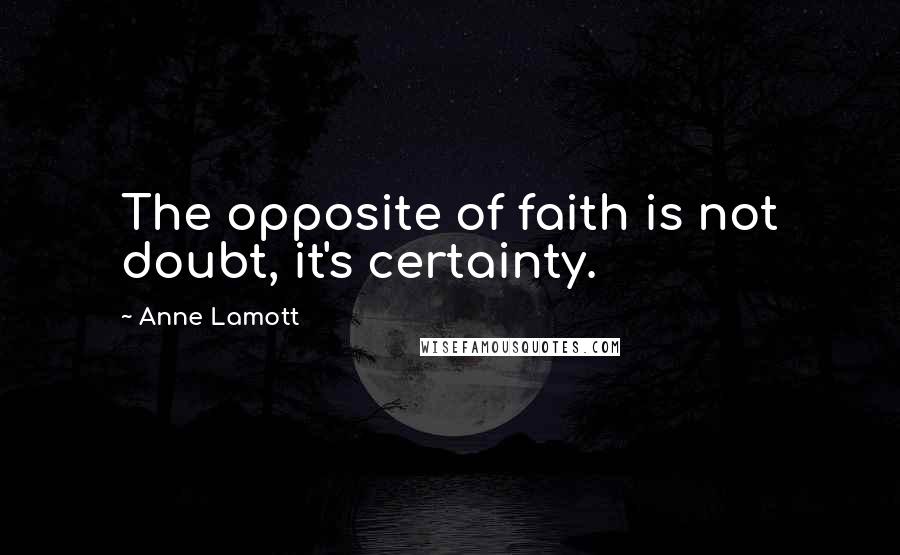 Anne Lamott Quotes: The opposite of faith is not doubt, it's certainty.