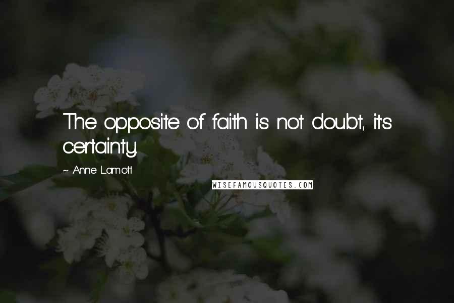 Anne Lamott Quotes: The opposite of faith is not doubt, it's certainty.