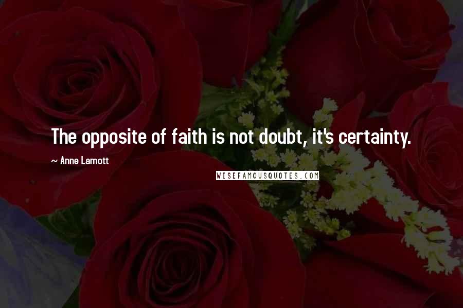 Anne Lamott Quotes: The opposite of faith is not doubt, it's certainty.