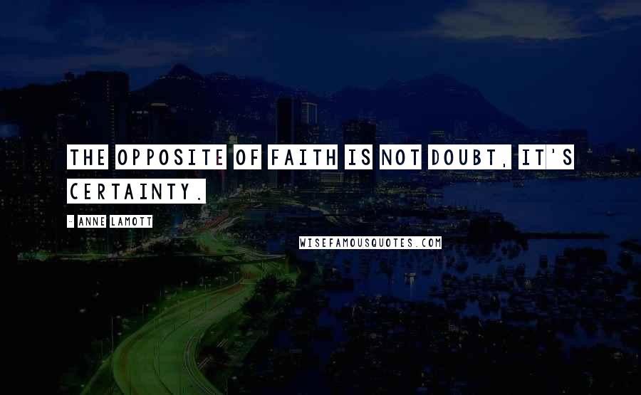 Anne Lamott Quotes: The opposite of faith is not doubt, it's certainty.