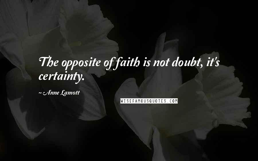 Anne Lamott Quotes: The opposite of faith is not doubt, it's certainty.