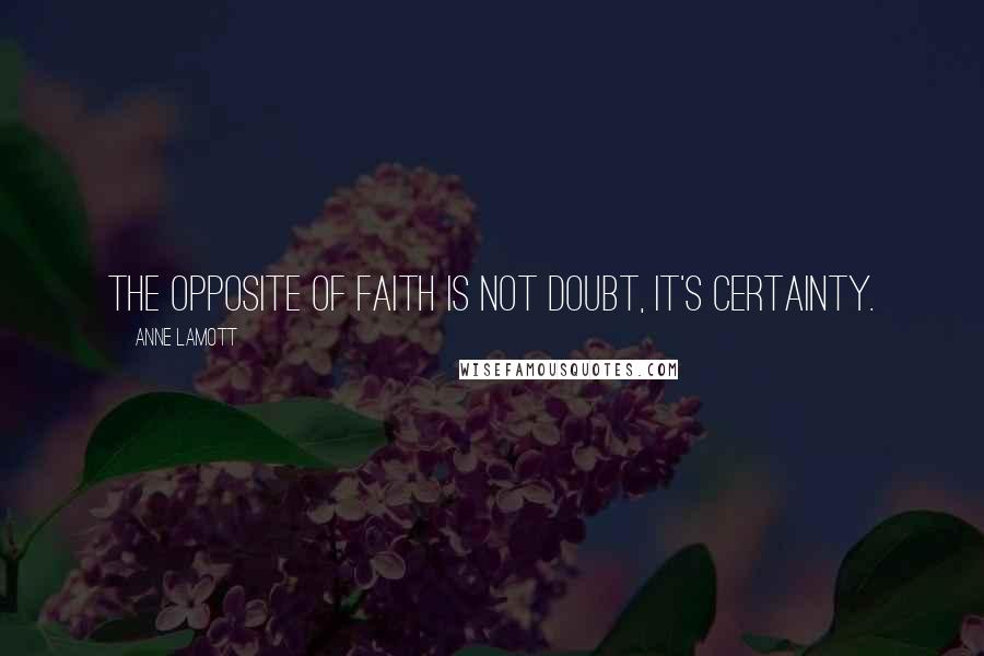 Anne Lamott Quotes: The opposite of faith is not doubt, it's certainty.
