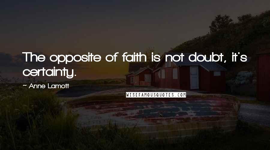 Anne Lamott Quotes: The opposite of faith is not doubt, it's certainty.