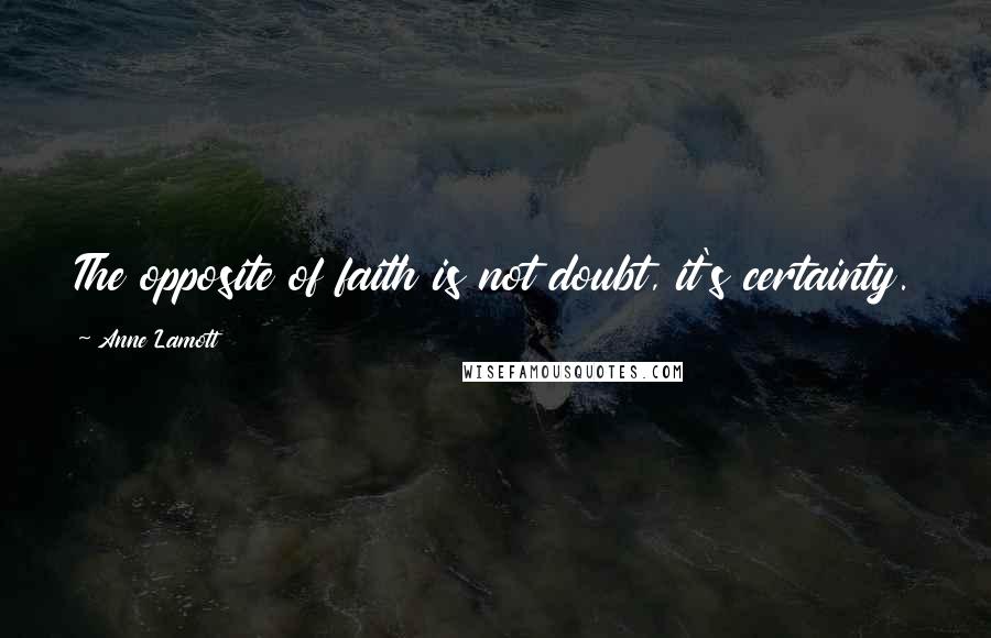 Anne Lamott Quotes: The opposite of faith is not doubt, it's certainty.