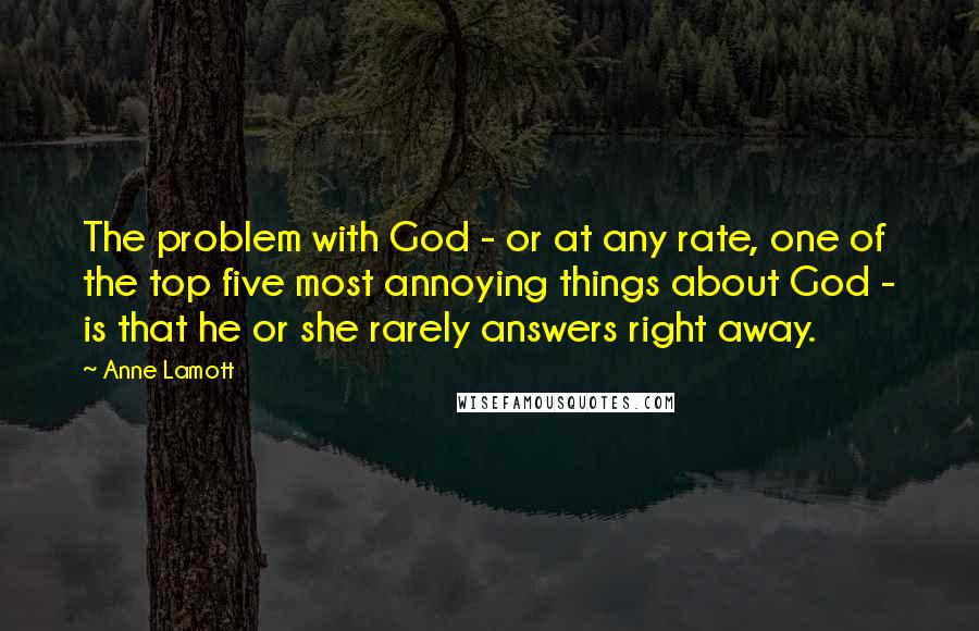 Anne Lamott Quotes: The problem with God - or at any rate, one of the top five most annoying things about God - is that he or she rarely answers right away.