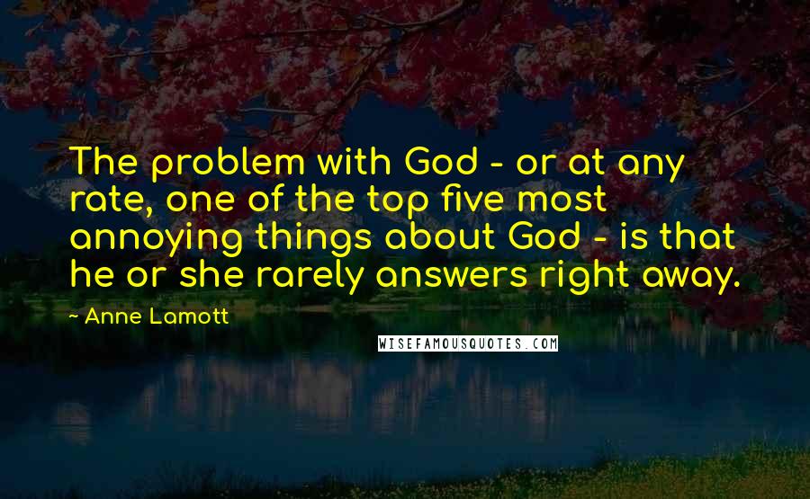 Anne Lamott Quotes: The problem with God - or at any rate, one of the top five most annoying things about God - is that he or she rarely answers right away.