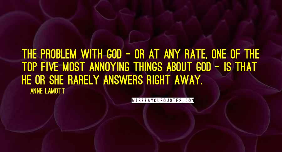 Anne Lamott Quotes: The problem with God - or at any rate, one of the top five most annoying things about God - is that he or she rarely answers right away.