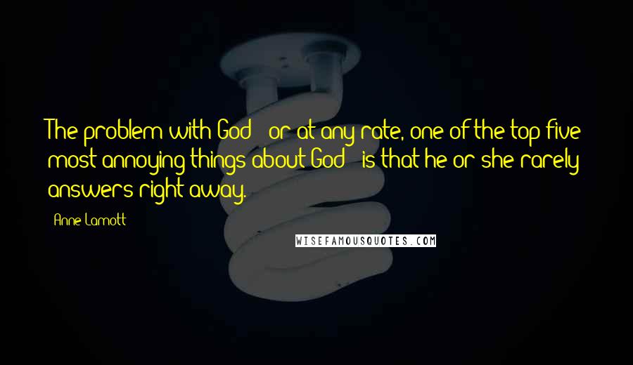 Anne Lamott Quotes: The problem with God - or at any rate, one of the top five most annoying things about God - is that he or she rarely answers right away.