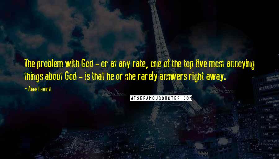 Anne Lamott Quotes: The problem with God - or at any rate, one of the top five most annoying things about God - is that he or she rarely answers right away.