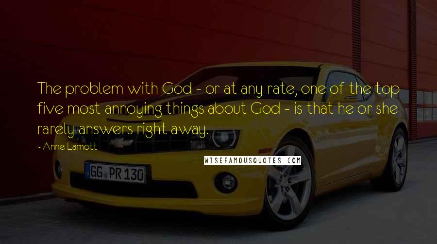 Anne Lamott Quotes: The problem with God - or at any rate, one of the top five most annoying things about God - is that he or she rarely answers right away.
