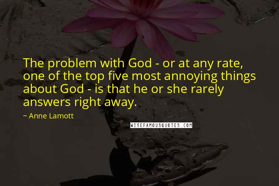 Anne Lamott Quotes: The problem with God - or at any rate, one of the top five most annoying things about God - is that he or she rarely answers right away.