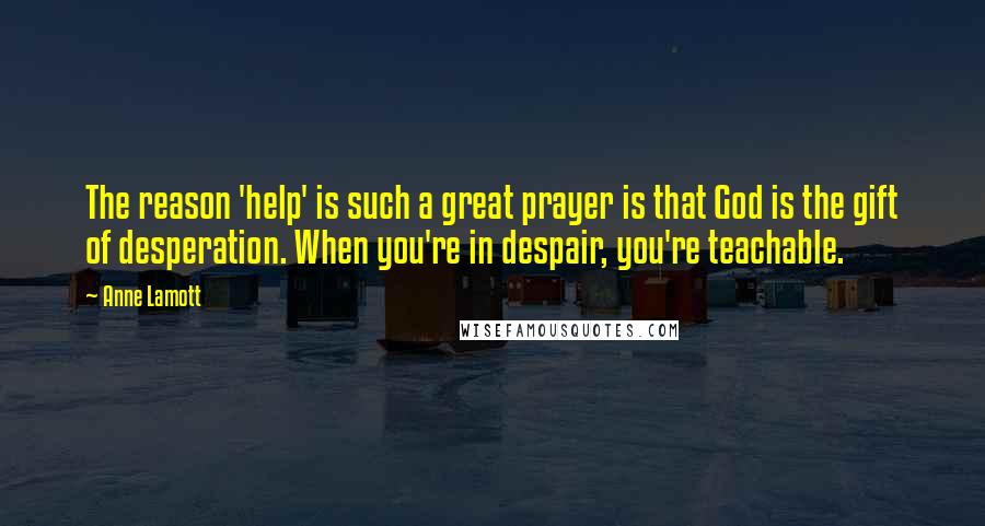 Anne Lamott Quotes: The reason 'help' is such a great prayer is that God is the gift of desperation. When you're in despair, you're teachable.