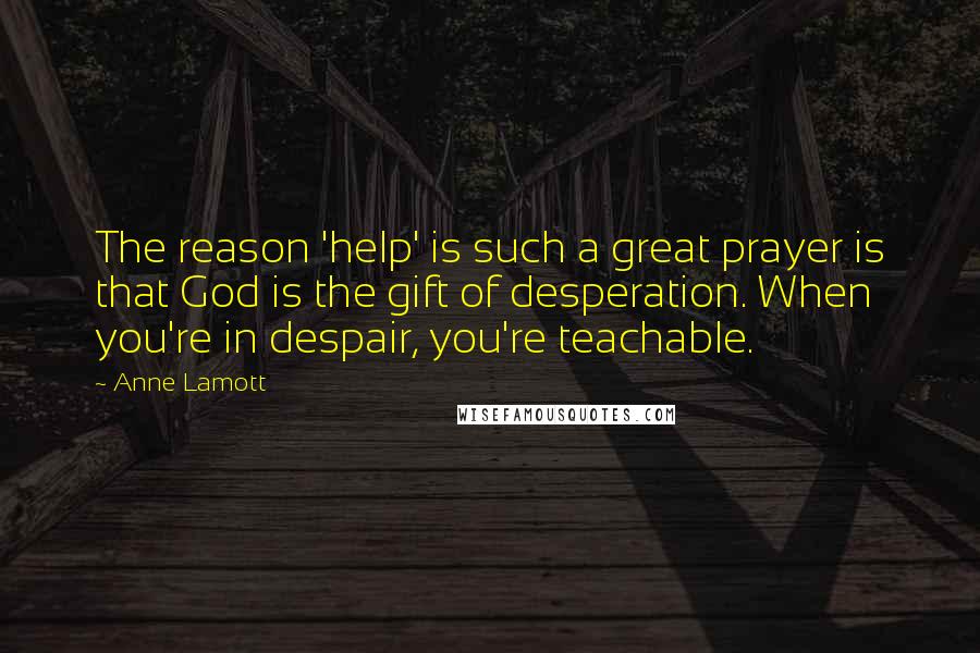 Anne Lamott Quotes: The reason 'help' is such a great prayer is that God is the gift of desperation. When you're in despair, you're teachable.