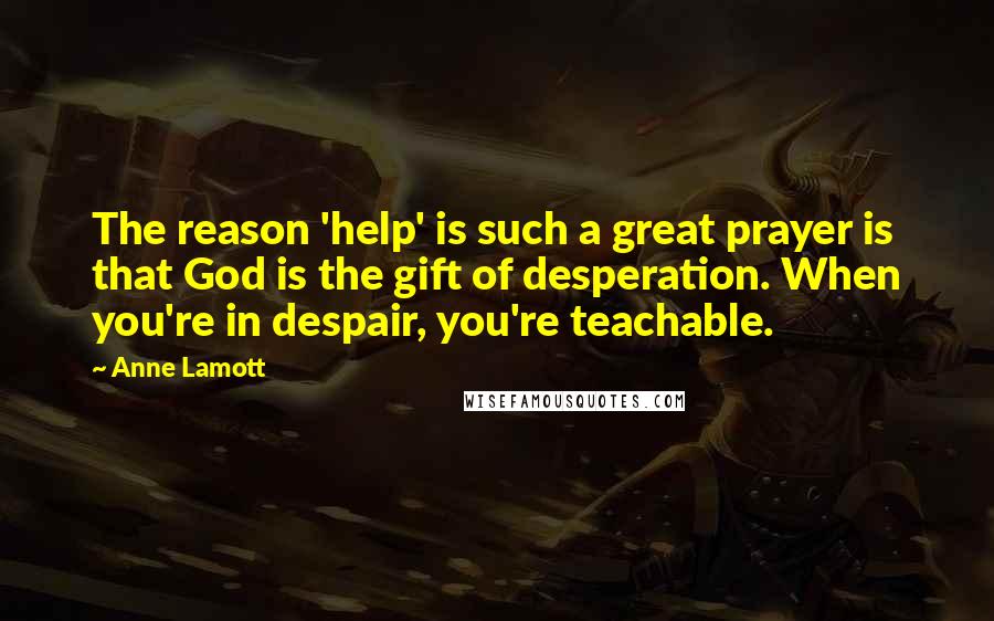 Anne Lamott Quotes: The reason 'help' is such a great prayer is that God is the gift of desperation. When you're in despair, you're teachable.