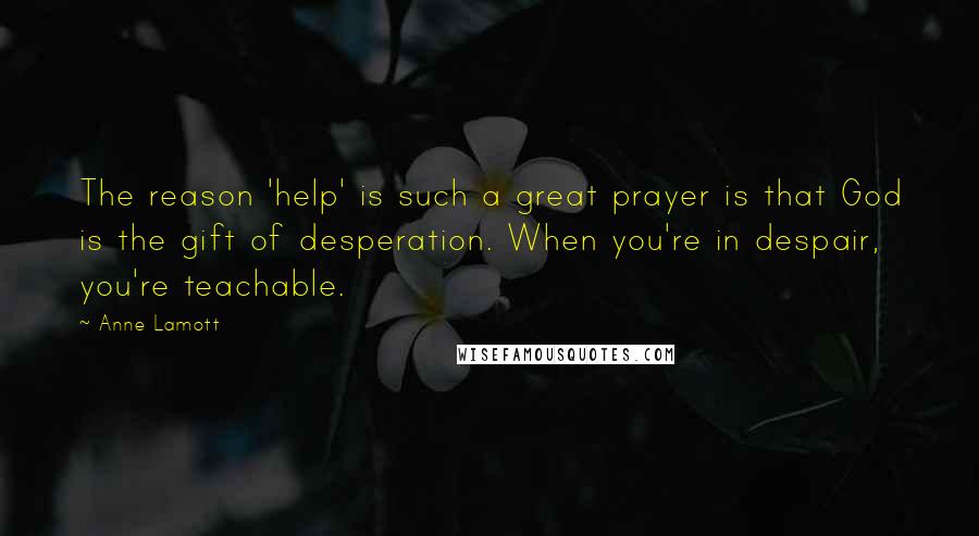 Anne Lamott Quotes: The reason 'help' is such a great prayer is that God is the gift of desperation. When you're in despair, you're teachable.
