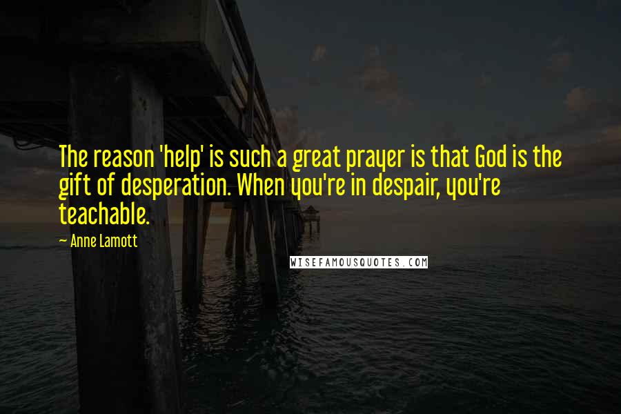 Anne Lamott Quotes: The reason 'help' is such a great prayer is that God is the gift of desperation. When you're in despair, you're teachable.