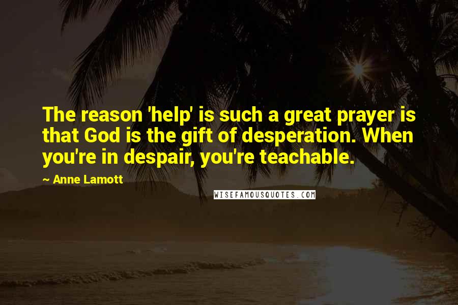 Anne Lamott Quotes: The reason 'help' is such a great prayer is that God is the gift of desperation. When you're in despair, you're teachable.