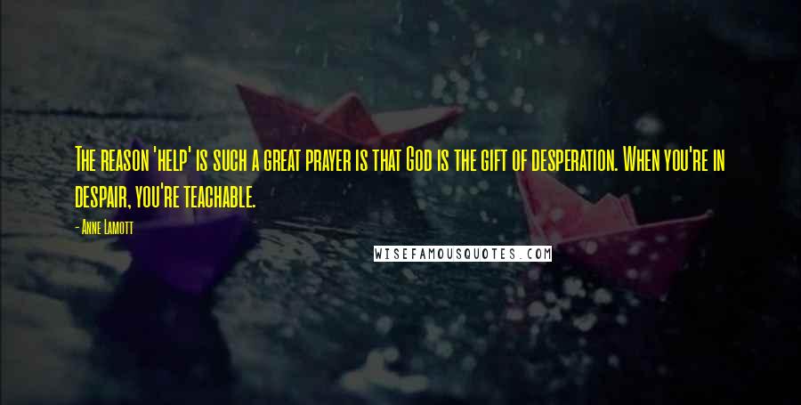 Anne Lamott Quotes: The reason 'help' is such a great prayer is that God is the gift of desperation. When you're in despair, you're teachable.