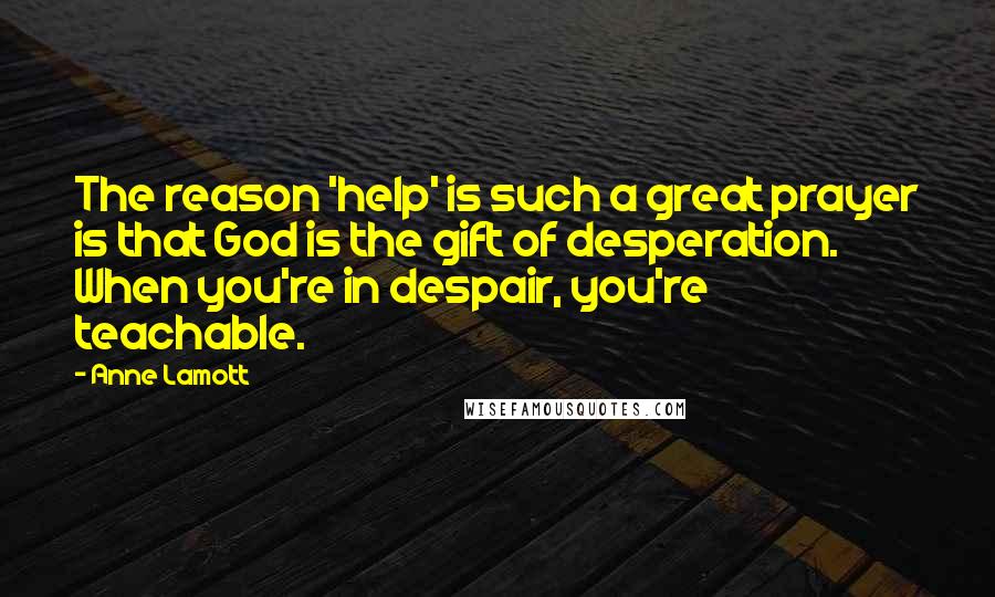 Anne Lamott Quotes: The reason 'help' is such a great prayer is that God is the gift of desperation. When you're in despair, you're teachable.