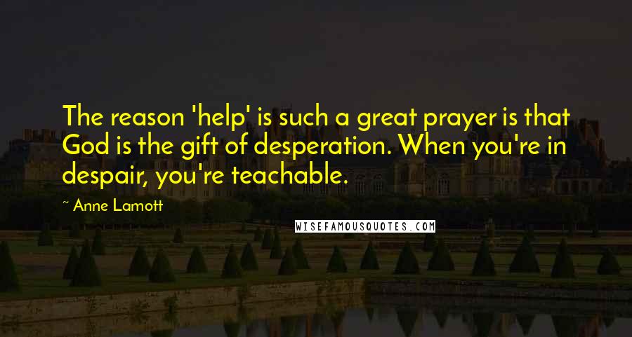 Anne Lamott Quotes: The reason 'help' is such a great prayer is that God is the gift of desperation. When you're in despair, you're teachable.
