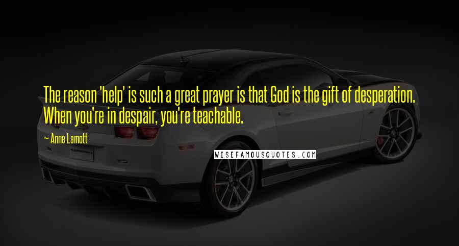 Anne Lamott Quotes: The reason 'help' is such a great prayer is that God is the gift of desperation. When you're in despair, you're teachable.