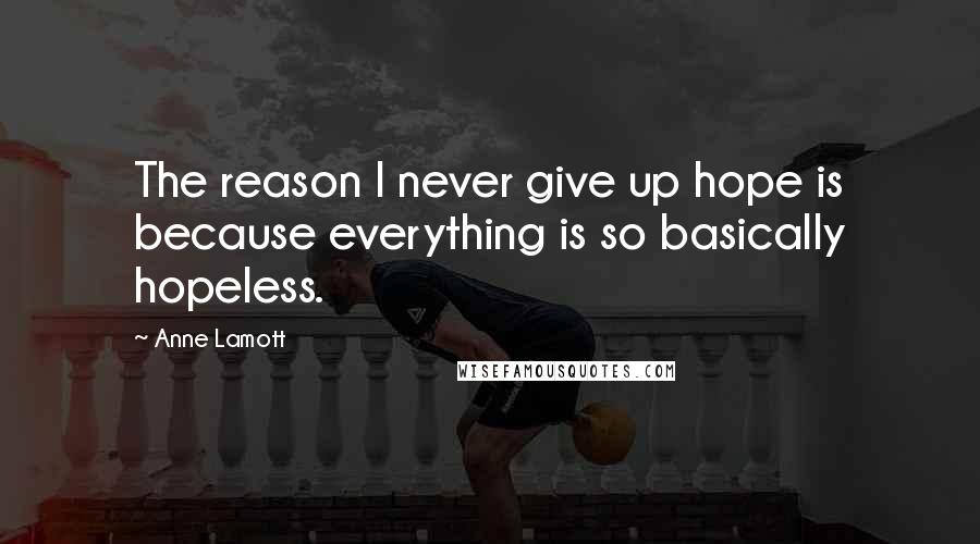 Anne Lamott Quotes: The reason I never give up hope is because everything is so basically hopeless.