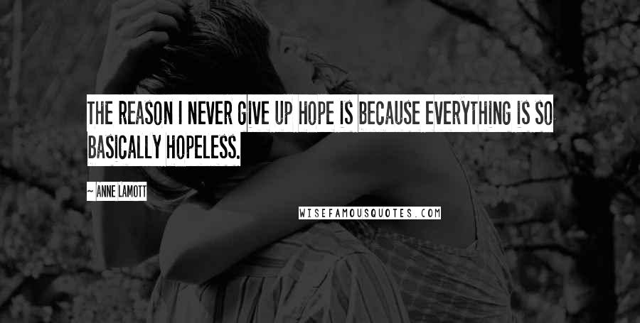 Anne Lamott Quotes: The reason I never give up hope is because everything is so basically hopeless.