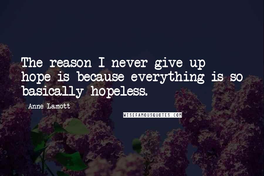 Anne Lamott Quotes: The reason I never give up hope is because everything is so basically hopeless.