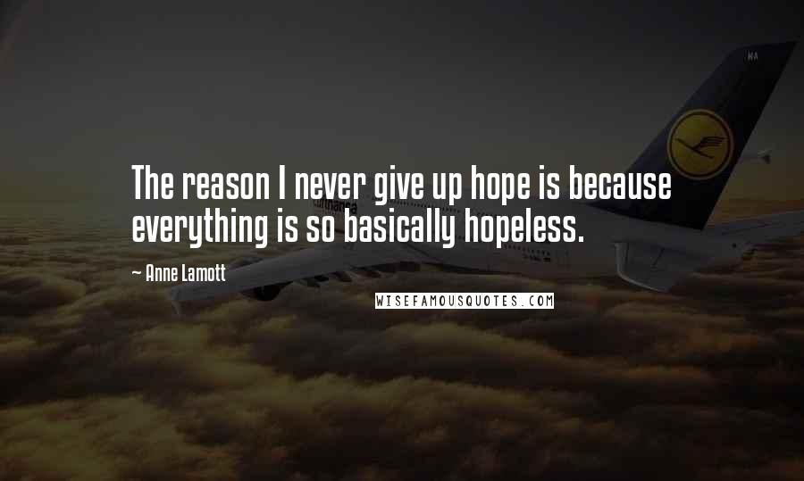Anne Lamott Quotes: The reason I never give up hope is because everything is so basically hopeless.