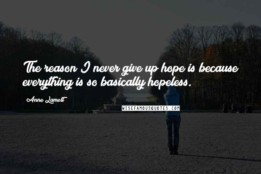 Anne Lamott Quotes: The reason I never give up hope is because everything is so basically hopeless.