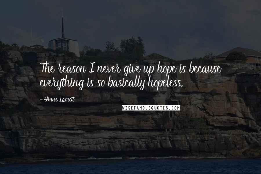 Anne Lamott Quotes: The reason I never give up hope is because everything is so basically hopeless.
