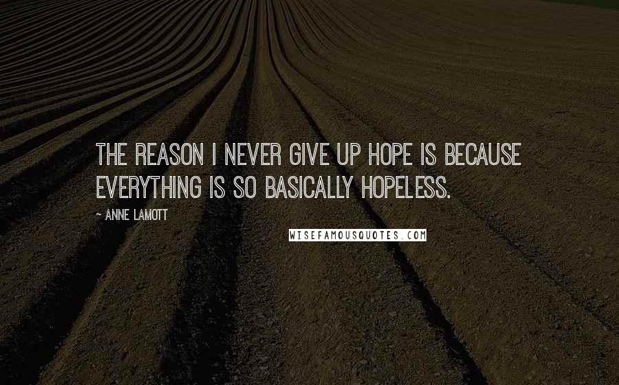 Anne Lamott Quotes: The reason I never give up hope is because everything is so basically hopeless.