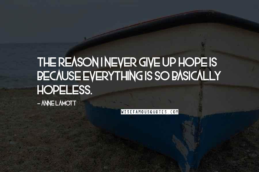 Anne Lamott Quotes: The reason I never give up hope is because everything is so basically hopeless.