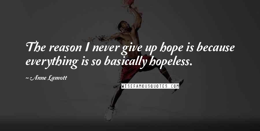 Anne Lamott Quotes: The reason I never give up hope is because everything is so basically hopeless.