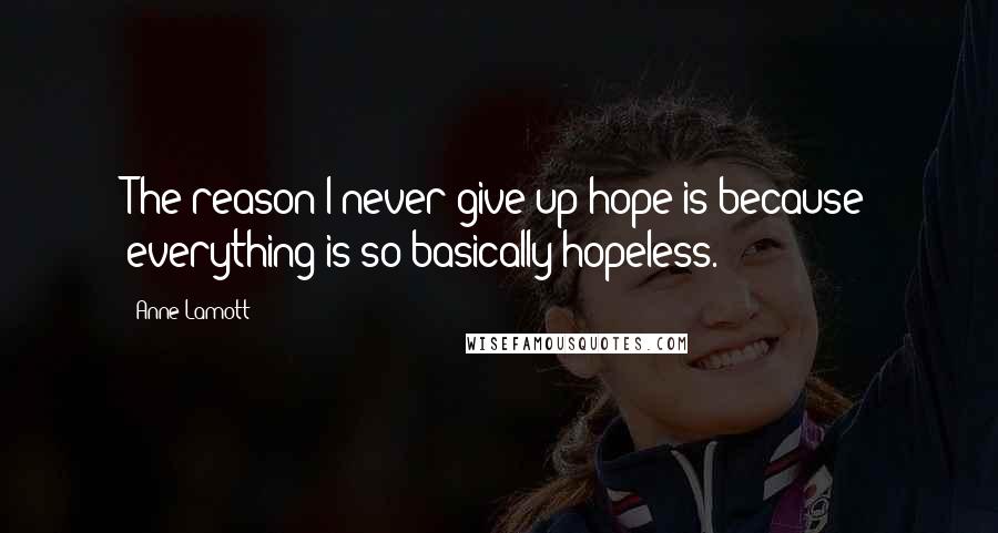 Anne Lamott Quotes: The reason I never give up hope is because everything is so basically hopeless.
