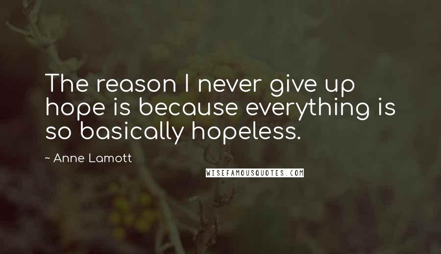 Anne Lamott Quotes: The reason I never give up hope is because everything is so basically hopeless.
