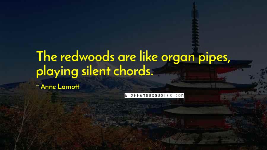 Anne Lamott Quotes: The redwoods are like organ pipes, playing silent chords.