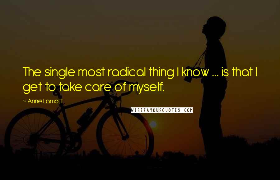 Anne Lamott Quotes: The single most radical thing I know ... is that I get to take care of myself.