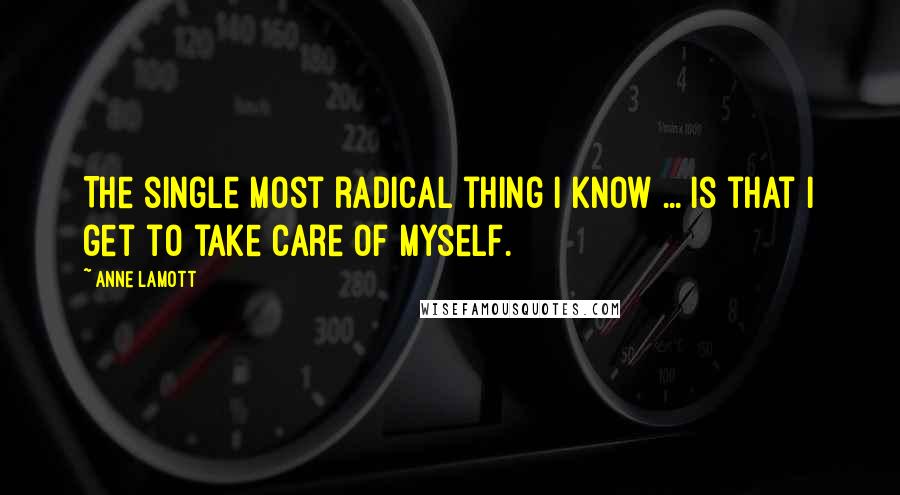 Anne Lamott Quotes: The single most radical thing I know ... is that I get to take care of myself.