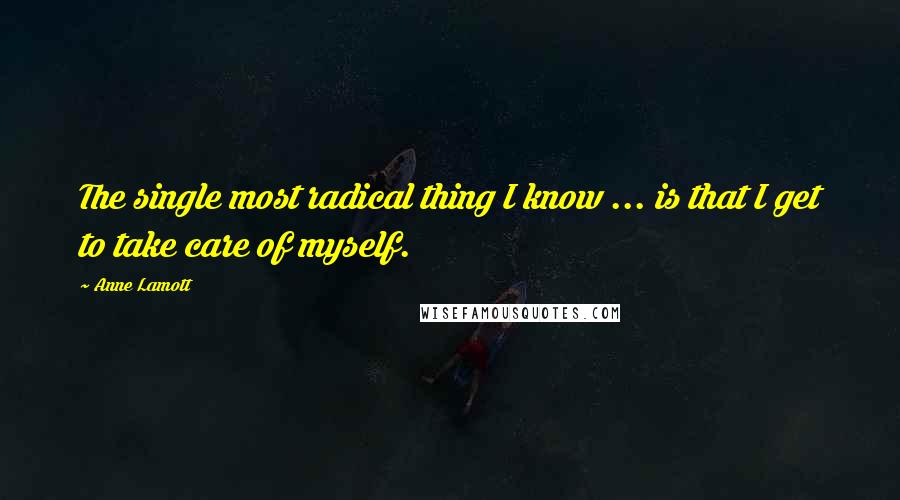 Anne Lamott Quotes: The single most radical thing I know ... is that I get to take care of myself.