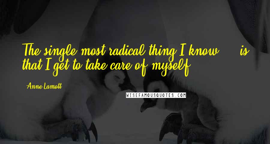 Anne Lamott Quotes: The single most radical thing I know ... is that I get to take care of myself.