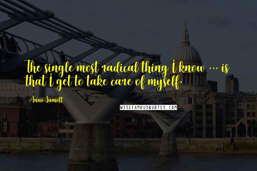 Anne Lamott Quotes: The single most radical thing I know ... is that I get to take care of myself.