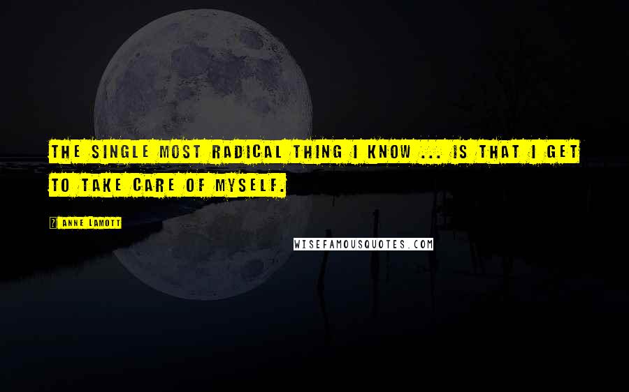 Anne Lamott Quotes: The single most radical thing I know ... is that I get to take care of myself.