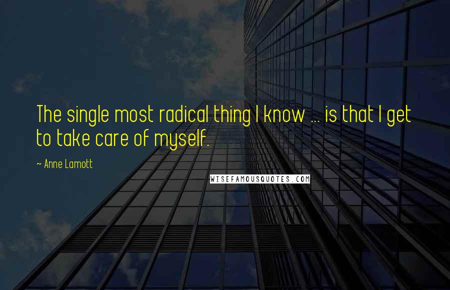 Anne Lamott Quotes: The single most radical thing I know ... is that I get to take care of myself.