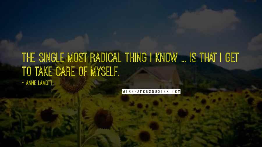 Anne Lamott Quotes: The single most radical thing I know ... is that I get to take care of myself.