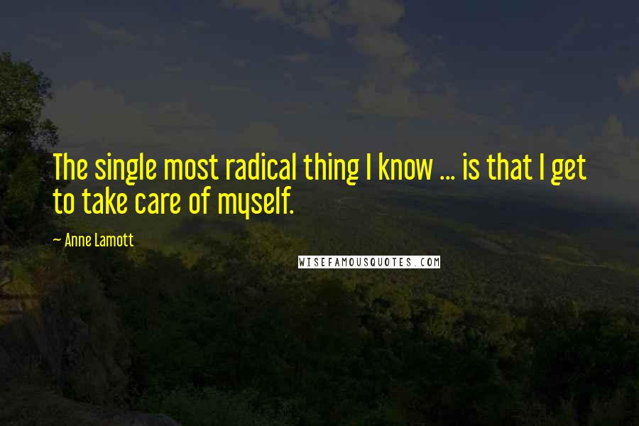 Anne Lamott Quotes: The single most radical thing I know ... is that I get to take care of myself.